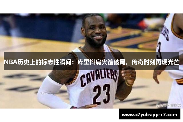 NBA历史上的标志性瞬间：库里抖肩火箭破局，传奇时刻再现光芒
