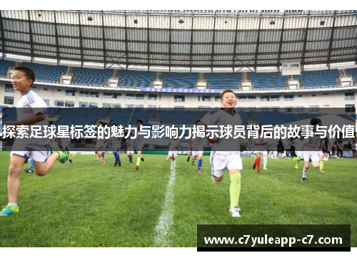 探索足球星标签的魅力与影响力揭示球员背后的故事与价值