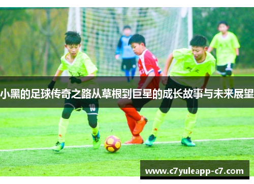 小黑的足球传奇之路从草根到巨星的成长故事与未来展望