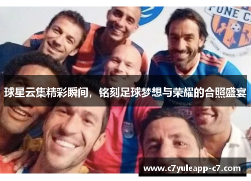 球星云集精彩瞬间，铭刻足球梦想与荣耀的合照盛宴