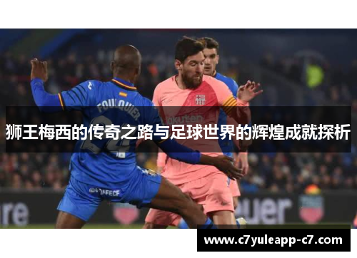 狮王梅西的传奇之路与足球世界的辉煌成就探析