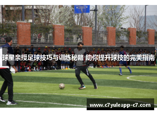 球星亲授足球技巧与训练秘籍 助你提升球技的完美指南