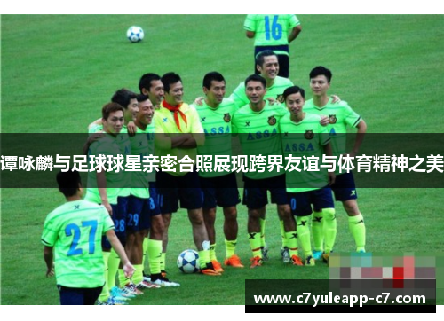 谭咏麟与足球球星亲密合照展现跨界友谊与体育精神之美