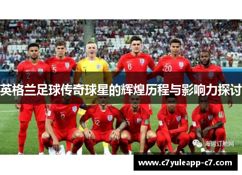 英格兰足球传奇球星的辉煌历程与影响力探讨