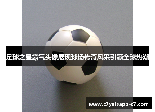 足球之星霸气头像展现球场传奇风采引领全球热潮