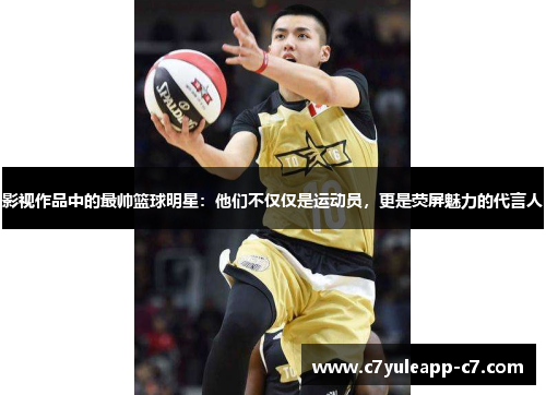 影视作品中的最帅篮球明星：他们不仅仅是运动员，更是荧屏魅力的代言人