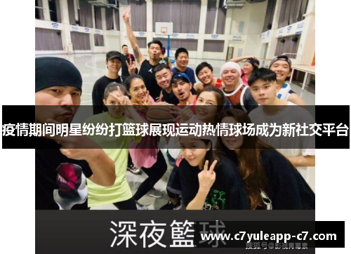疫情期间明星纷纷打篮球展现运动热情球场成为新社交平台