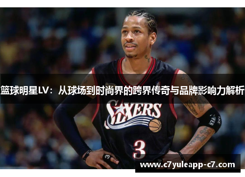 篮球明星LV：从球场到时尚界的跨界传奇与品牌影响力解析