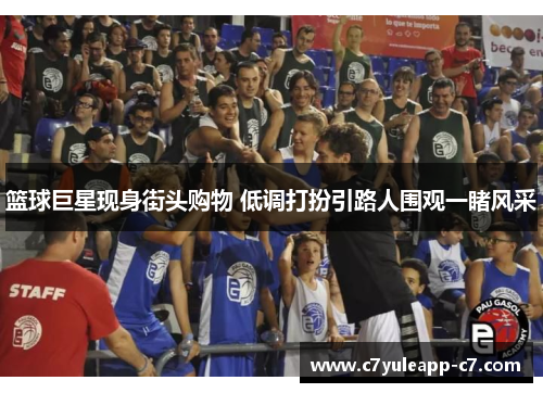 篮球巨星现身街头购物 低调打扮引路人围观一睹风采