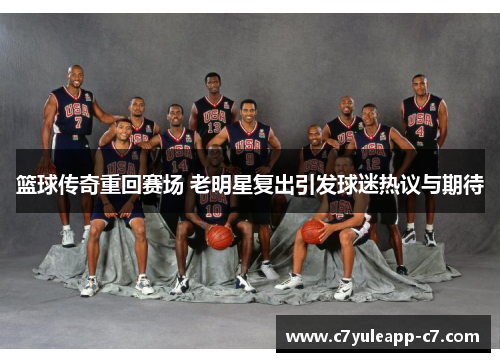 篮球传奇重回赛场 老明星复出引发球迷热议与期待