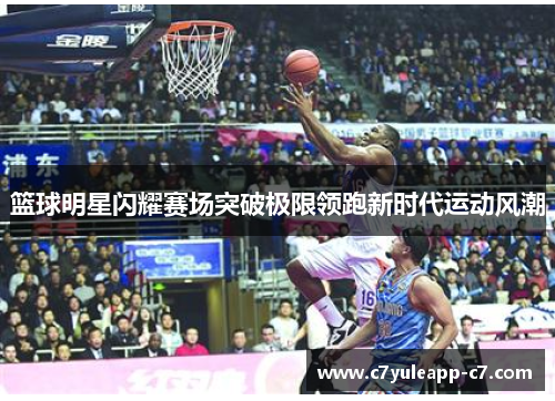 篮球明星闪耀赛场突破极限领跑新时代运动风潮