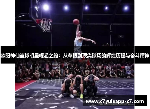 欧阳神仙篮球明星崛起之路：从草根到顶尖球场的辉煌历程与奋斗精神