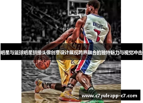 明星与篮球明星拼接头像创意设计展现跨界融合的独特魅力与视觉冲击
